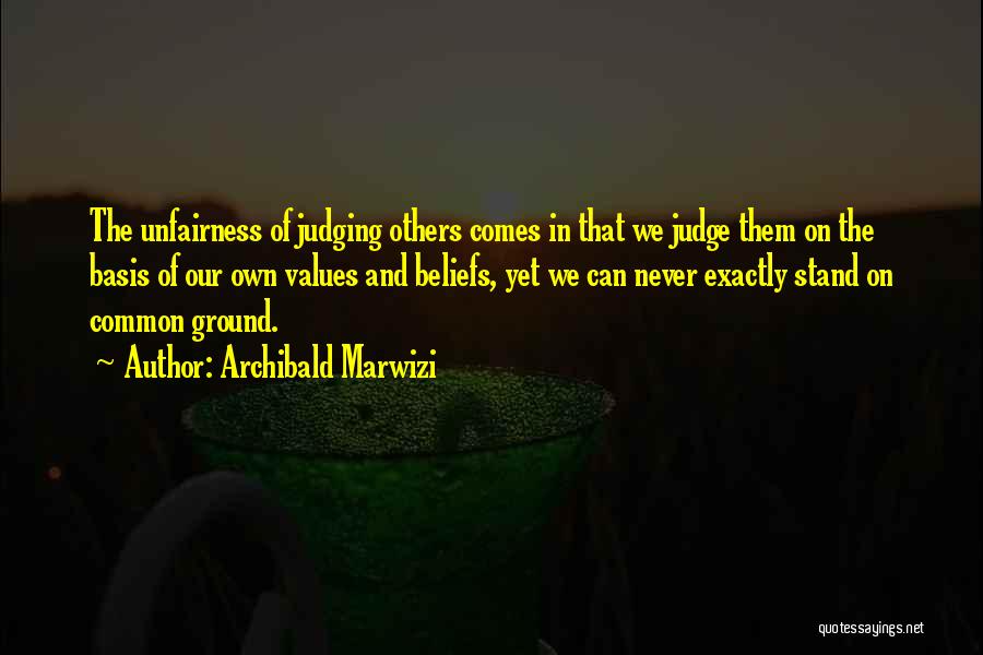 Archibald Marwizi Quotes: The Unfairness Of Judging Others Comes In That We Judge Them On The Basis Of Our Own Values And Beliefs,