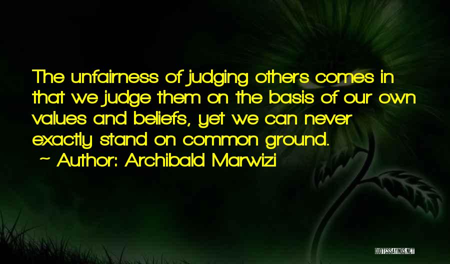 Archibald Marwizi Quotes: The Unfairness Of Judging Others Comes In That We Judge Them On The Basis Of Our Own Values And Beliefs,