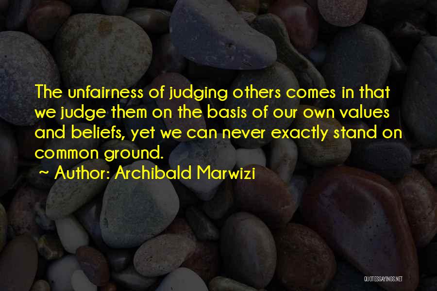 Archibald Marwizi Quotes: The Unfairness Of Judging Others Comes In That We Judge Them On The Basis Of Our Own Values And Beliefs,