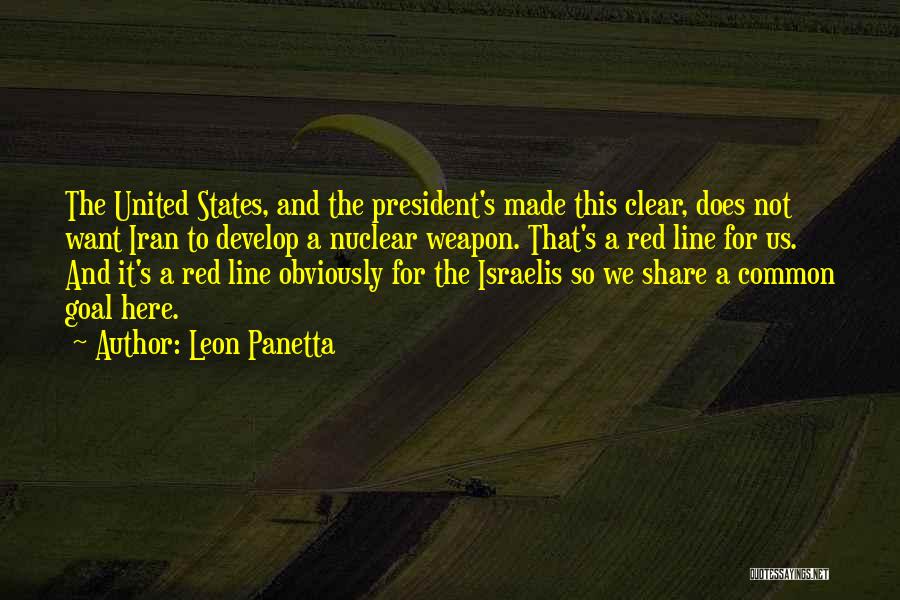 Leon Panetta Quotes: The United States, And The President's Made This Clear, Does Not Want Iran To Develop A Nuclear Weapon. That's A