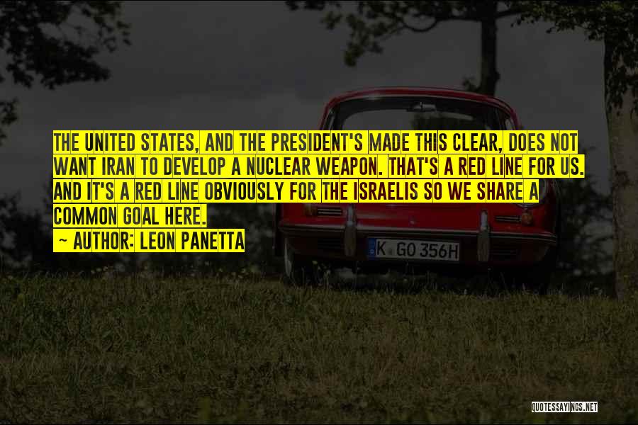 Leon Panetta Quotes: The United States, And The President's Made This Clear, Does Not Want Iran To Develop A Nuclear Weapon. That's A