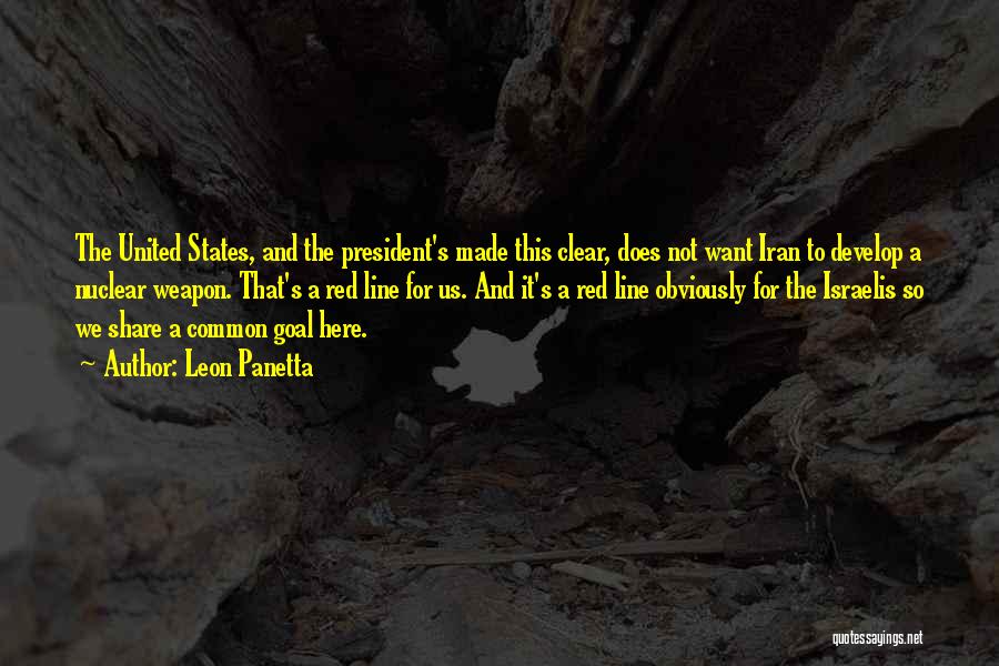 Leon Panetta Quotes: The United States, And The President's Made This Clear, Does Not Want Iran To Develop A Nuclear Weapon. That's A