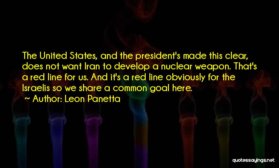 Leon Panetta Quotes: The United States, And The President's Made This Clear, Does Not Want Iran To Develop A Nuclear Weapon. That's A