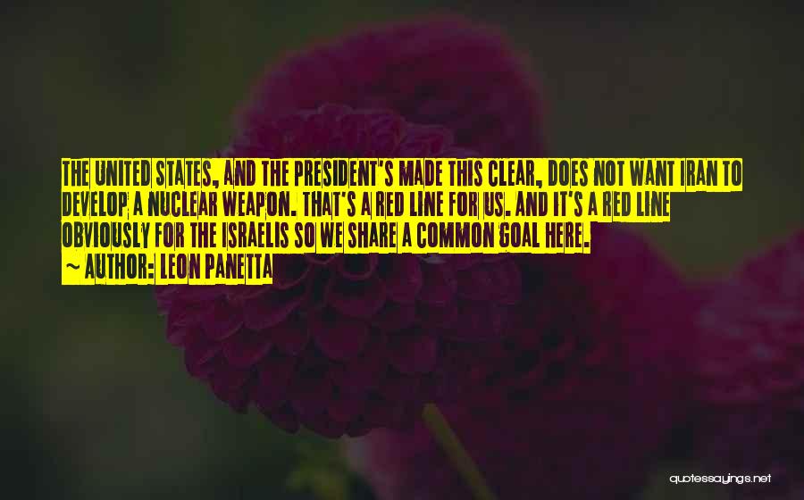 Leon Panetta Quotes: The United States, And The President's Made This Clear, Does Not Want Iran To Develop A Nuclear Weapon. That's A