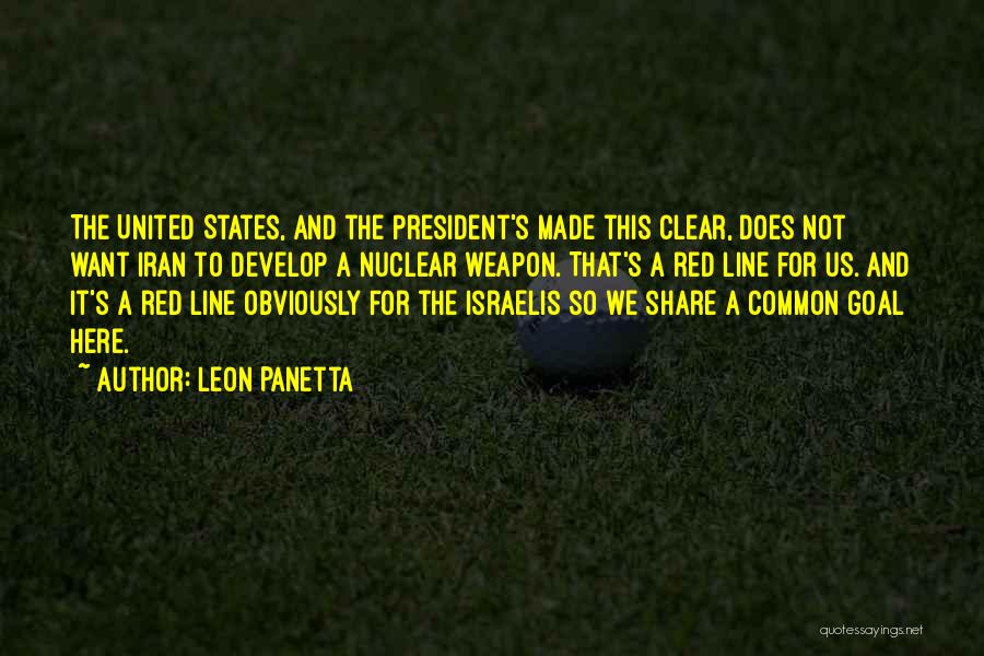 Leon Panetta Quotes: The United States, And The President's Made This Clear, Does Not Want Iran To Develop A Nuclear Weapon. That's A