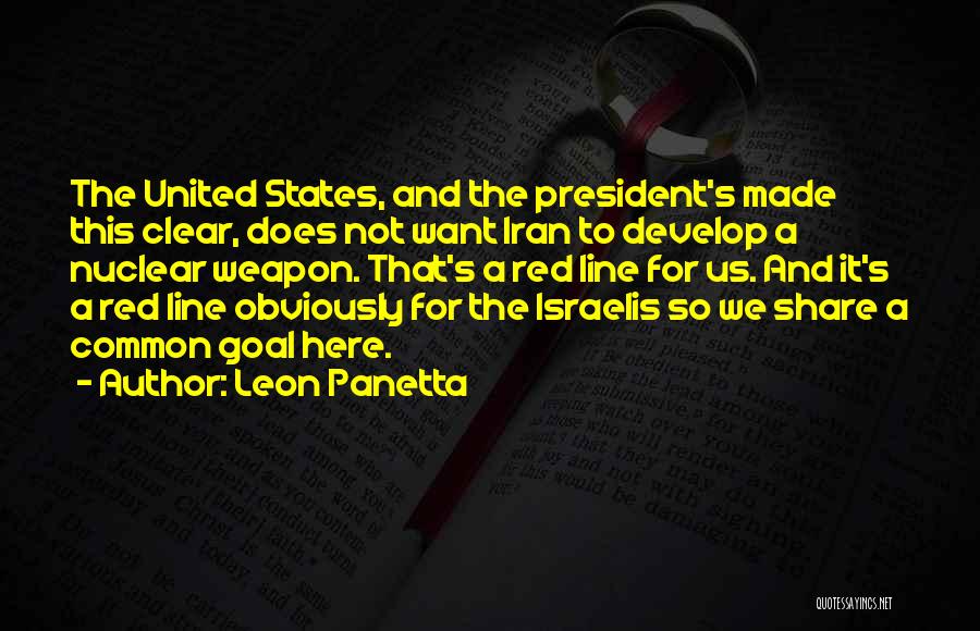 Leon Panetta Quotes: The United States, And The President's Made This Clear, Does Not Want Iran To Develop A Nuclear Weapon. That's A