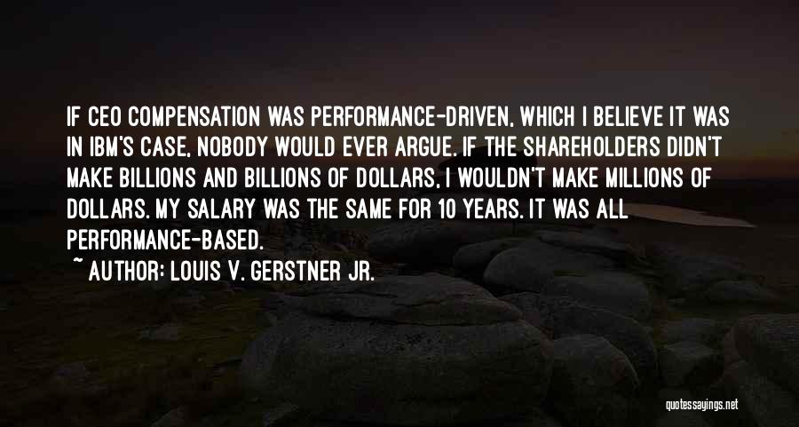 Louis V. Gerstner Jr. Quotes: If Ceo Compensation Was Performance-driven, Which I Believe It Was In Ibm's Case, Nobody Would Ever Argue. If The Shareholders