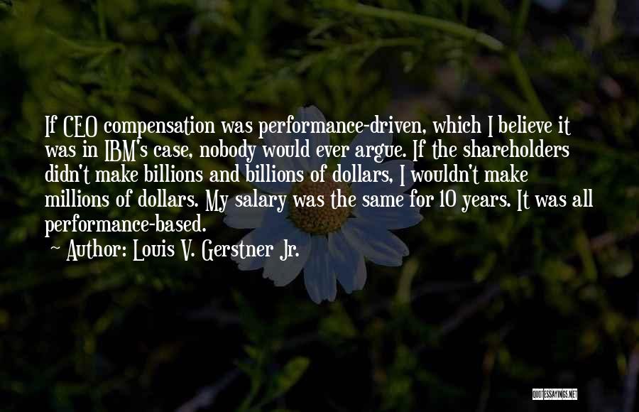 Louis V. Gerstner Jr. Quotes: If Ceo Compensation Was Performance-driven, Which I Believe It Was In Ibm's Case, Nobody Would Ever Argue. If The Shareholders