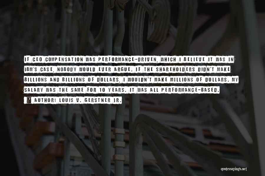 Louis V. Gerstner Jr. Quotes: If Ceo Compensation Was Performance-driven, Which I Believe It Was In Ibm's Case, Nobody Would Ever Argue. If The Shareholders