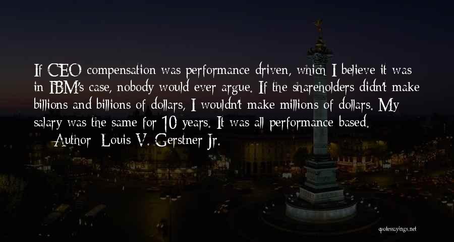 Louis V. Gerstner Jr. Quotes: If Ceo Compensation Was Performance-driven, Which I Believe It Was In Ibm's Case, Nobody Would Ever Argue. If The Shareholders