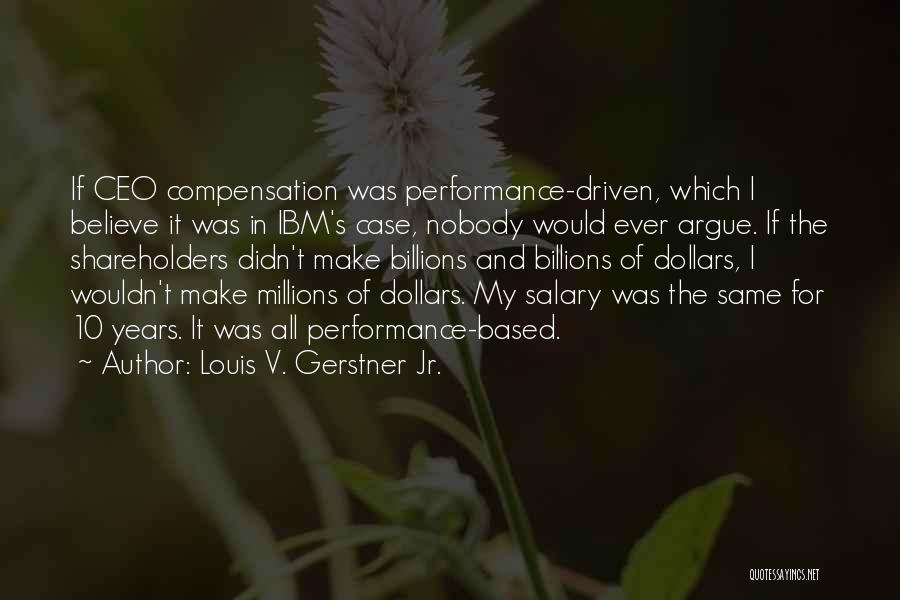 Louis V. Gerstner Jr. Quotes: If Ceo Compensation Was Performance-driven, Which I Believe It Was In Ibm's Case, Nobody Would Ever Argue. If The Shareholders