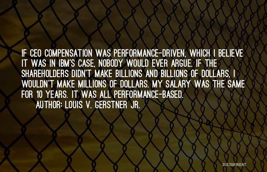 Louis V. Gerstner Jr. Quotes: If Ceo Compensation Was Performance-driven, Which I Believe It Was In Ibm's Case, Nobody Would Ever Argue. If The Shareholders