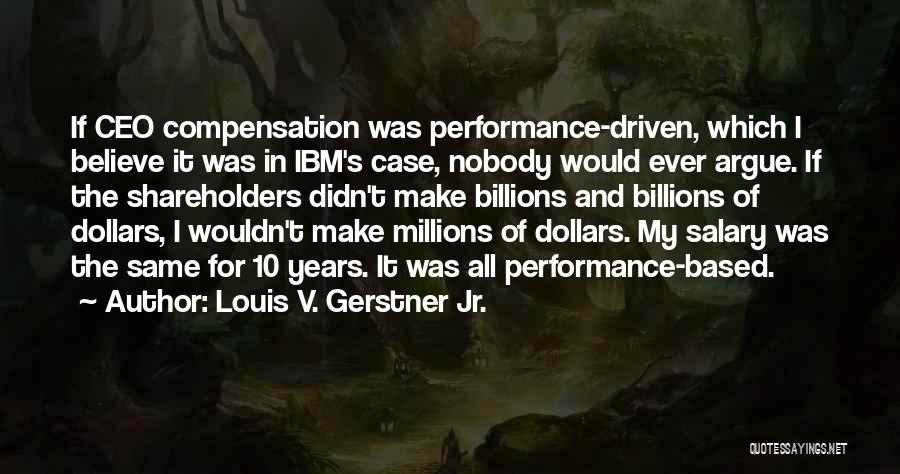 Louis V. Gerstner Jr. Quotes: If Ceo Compensation Was Performance-driven, Which I Believe It Was In Ibm's Case, Nobody Would Ever Argue. If The Shareholders