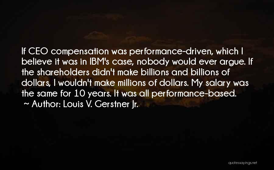 Louis V. Gerstner Jr. Quotes: If Ceo Compensation Was Performance-driven, Which I Believe It Was In Ibm's Case, Nobody Would Ever Argue. If The Shareholders