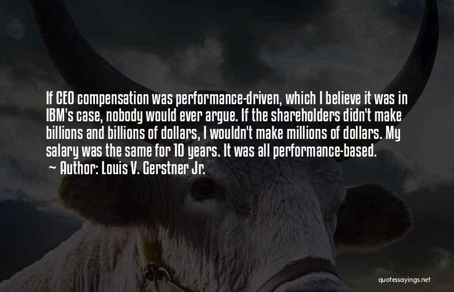 Louis V. Gerstner Jr. Quotes: If Ceo Compensation Was Performance-driven, Which I Believe It Was In Ibm's Case, Nobody Would Ever Argue. If The Shareholders