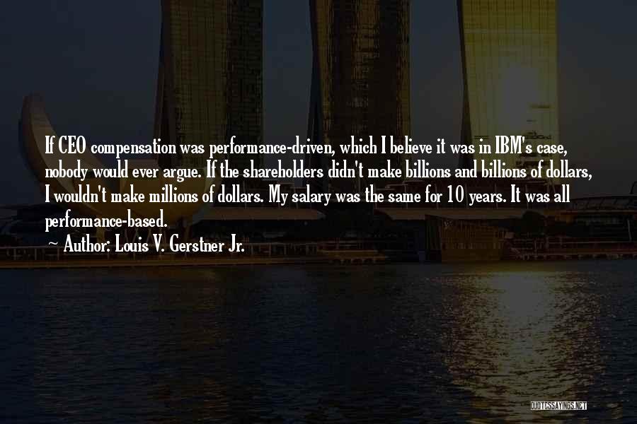 Louis V. Gerstner Jr. Quotes: If Ceo Compensation Was Performance-driven, Which I Believe It Was In Ibm's Case, Nobody Would Ever Argue. If The Shareholders