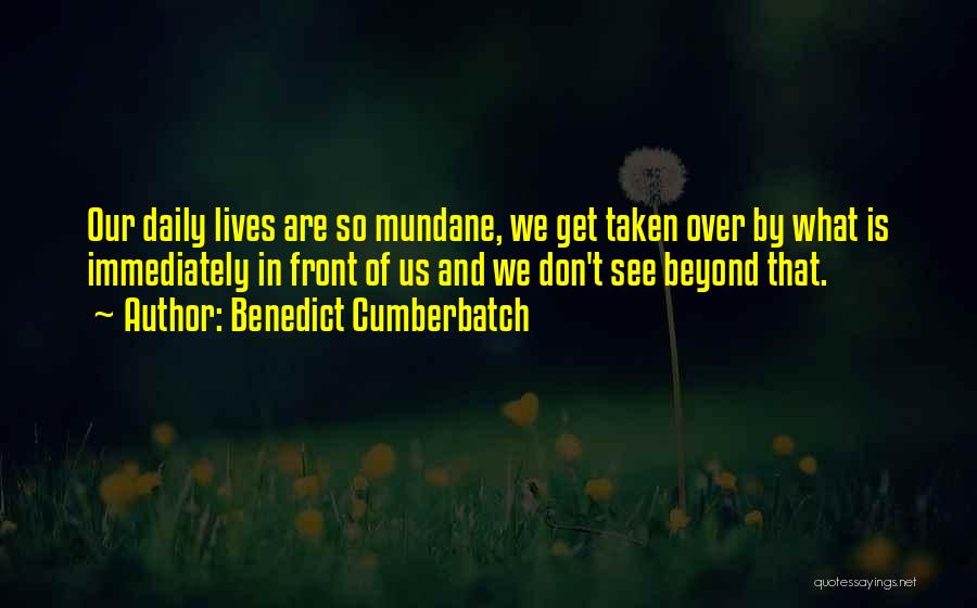 Benedict Cumberbatch Quotes: Our Daily Lives Are So Mundane, We Get Taken Over By What Is Immediately In Front Of Us And We