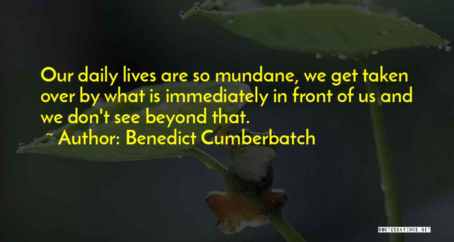 Benedict Cumberbatch Quotes: Our Daily Lives Are So Mundane, We Get Taken Over By What Is Immediately In Front Of Us And We