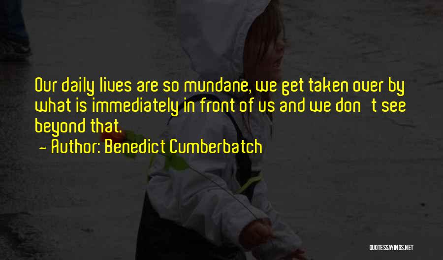 Benedict Cumberbatch Quotes: Our Daily Lives Are So Mundane, We Get Taken Over By What Is Immediately In Front Of Us And We