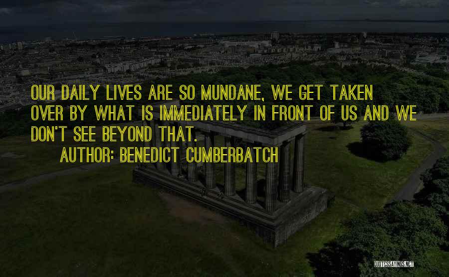 Benedict Cumberbatch Quotes: Our Daily Lives Are So Mundane, We Get Taken Over By What Is Immediately In Front Of Us And We