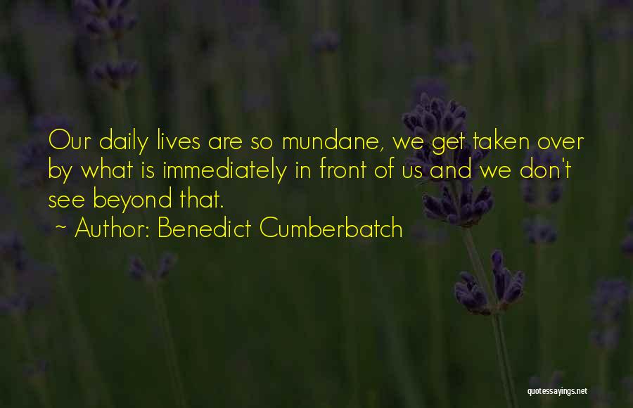 Benedict Cumberbatch Quotes: Our Daily Lives Are So Mundane, We Get Taken Over By What Is Immediately In Front Of Us And We