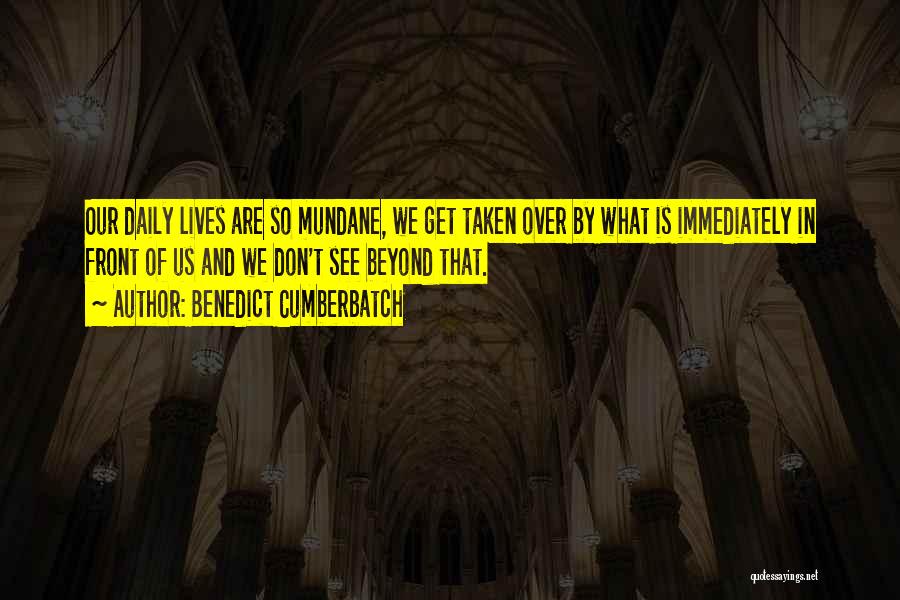 Benedict Cumberbatch Quotes: Our Daily Lives Are So Mundane, We Get Taken Over By What Is Immediately In Front Of Us And We