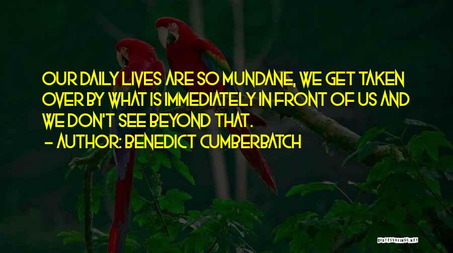 Benedict Cumberbatch Quotes: Our Daily Lives Are So Mundane, We Get Taken Over By What Is Immediately In Front Of Us And We