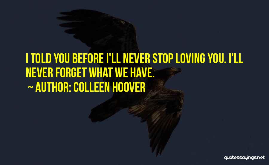 Colleen Hoover Quotes: I Told You Before I'll Never Stop Loving You. I'll Never Forget What We Have.