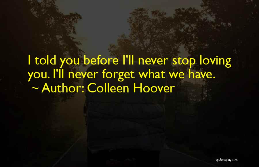 Colleen Hoover Quotes: I Told You Before I'll Never Stop Loving You. I'll Never Forget What We Have.