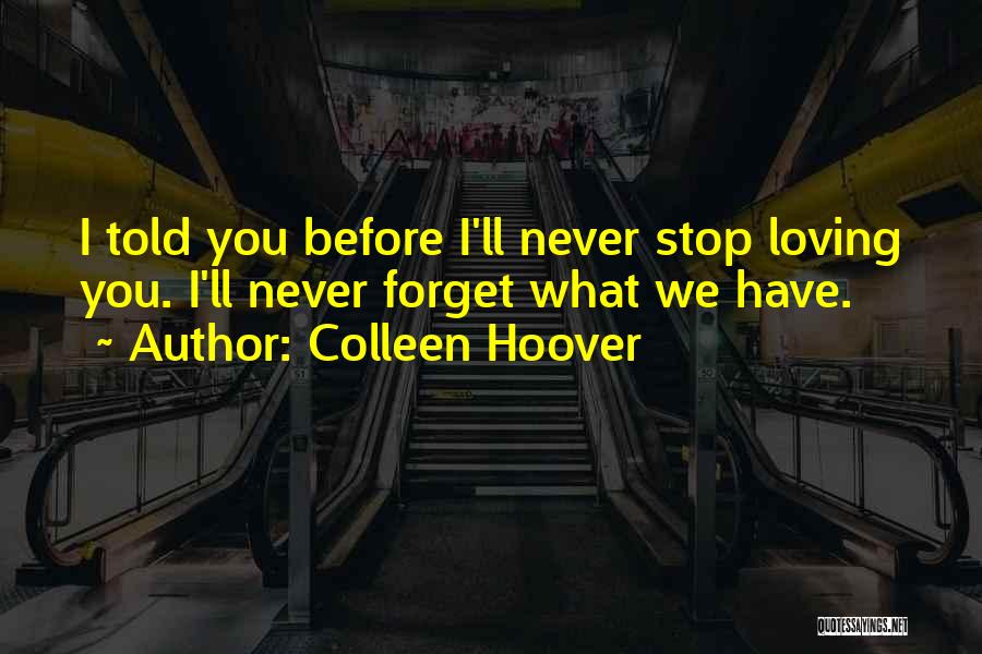 Colleen Hoover Quotes: I Told You Before I'll Never Stop Loving You. I'll Never Forget What We Have.