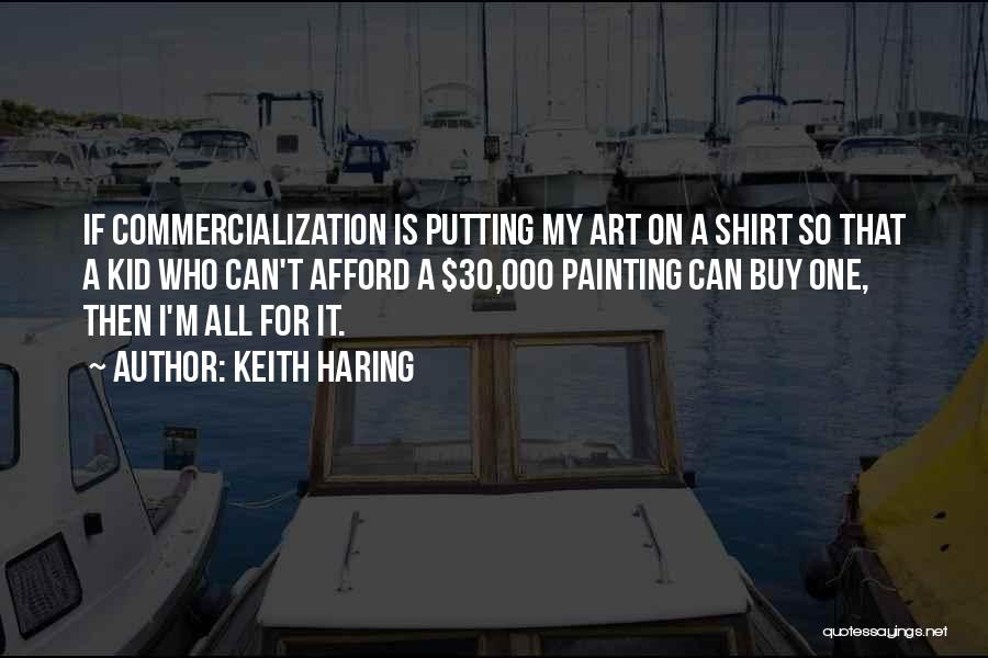 Keith Haring Quotes: If Commercialization Is Putting My Art On A Shirt So That A Kid Who Can't Afford A $30,000 Painting Can