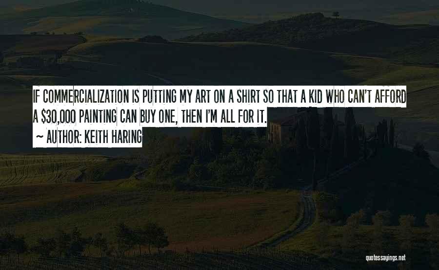 Keith Haring Quotes: If Commercialization Is Putting My Art On A Shirt So That A Kid Who Can't Afford A $30,000 Painting Can