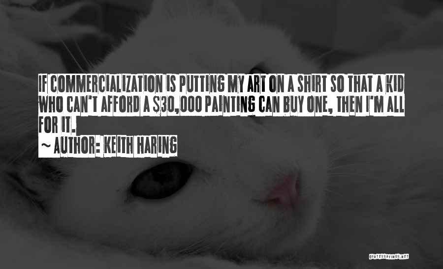 Keith Haring Quotes: If Commercialization Is Putting My Art On A Shirt So That A Kid Who Can't Afford A $30,000 Painting Can