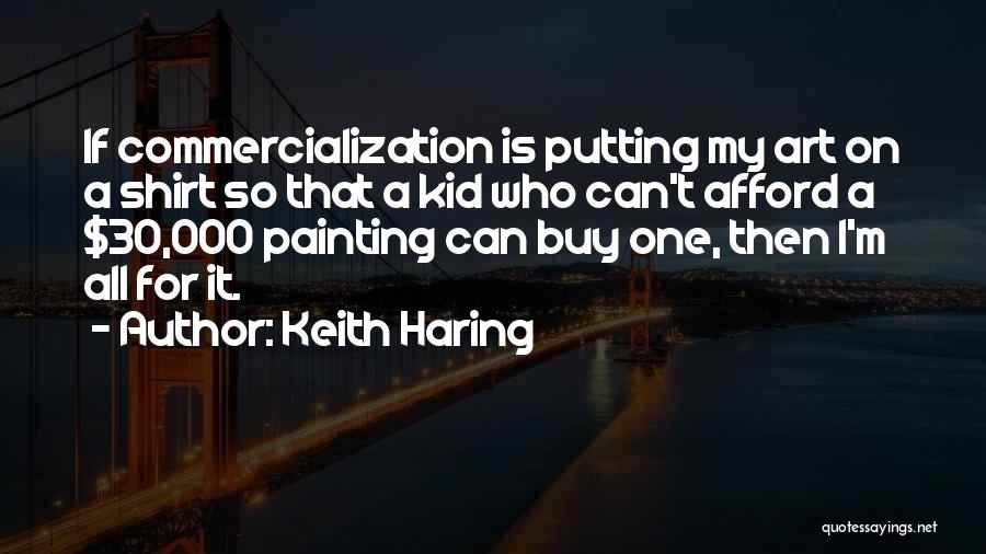 Keith Haring Quotes: If Commercialization Is Putting My Art On A Shirt So That A Kid Who Can't Afford A $30,000 Painting Can
