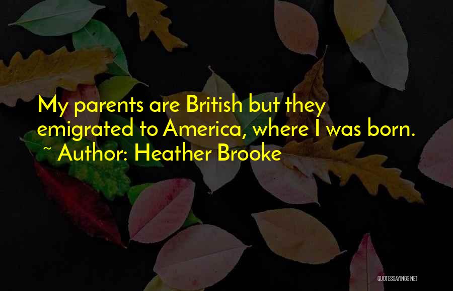 Heather Brooke Quotes: My Parents Are British But They Emigrated To America, Where I Was Born.