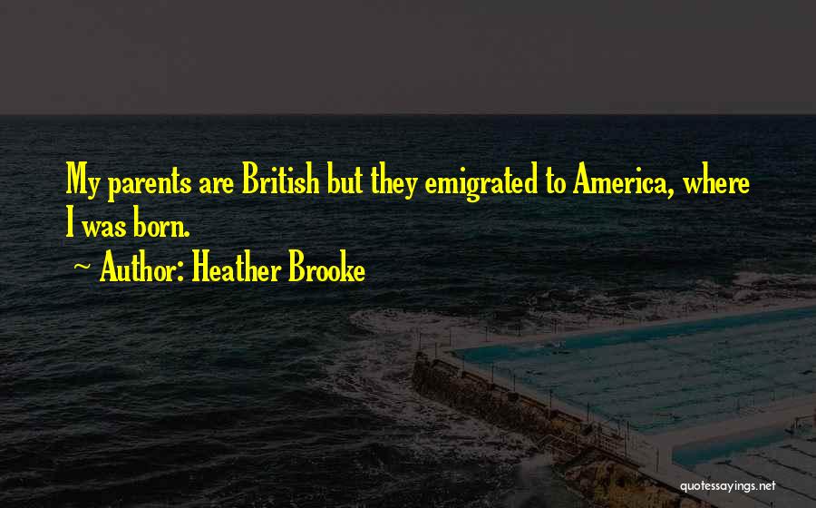 Heather Brooke Quotes: My Parents Are British But They Emigrated To America, Where I Was Born.