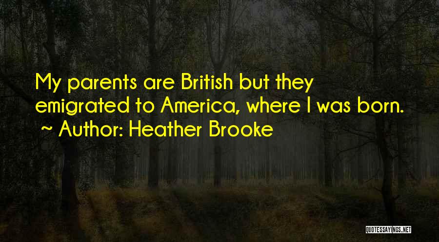 Heather Brooke Quotes: My Parents Are British But They Emigrated To America, Where I Was Born.