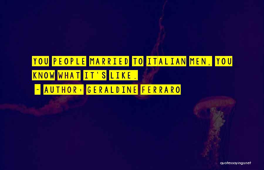Geraldine Ferraro Quotes: You People Married To Italian Men, You Know What It's Like.