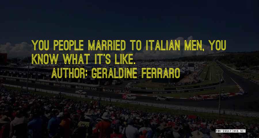 Geraldine Ferraro Quotes: You People Married To Italian Men, You Know What It's Like.
