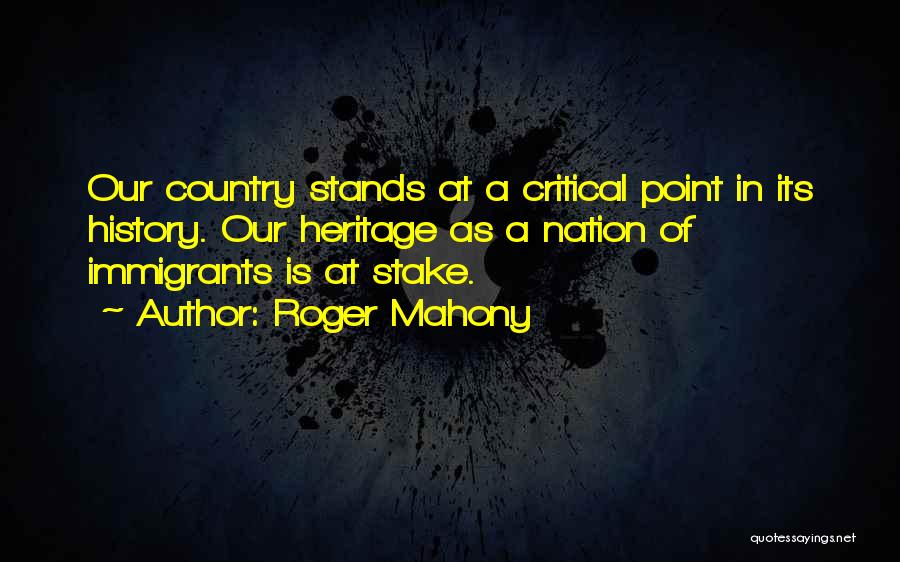 Roger Mahony Quotes: Our Country Stands At A Critical Point In Its History. Our Heritage As A Nation Of Immigrants Is At Stake.