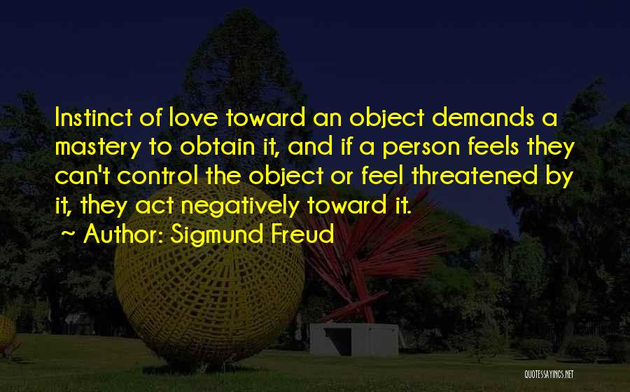 Sigmund Freud Quotes: Instinct Of Love Toward An Object Demands A Mastery To Obtain It, And If A Person Feels They Can't Control