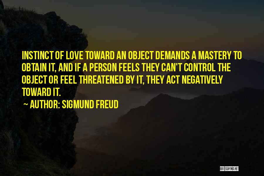 Sigmund Freud Quotes: Instinct Of Love Toward An Object Demands A Mastery To Obtain It, And If A Person Feels They Can't Control