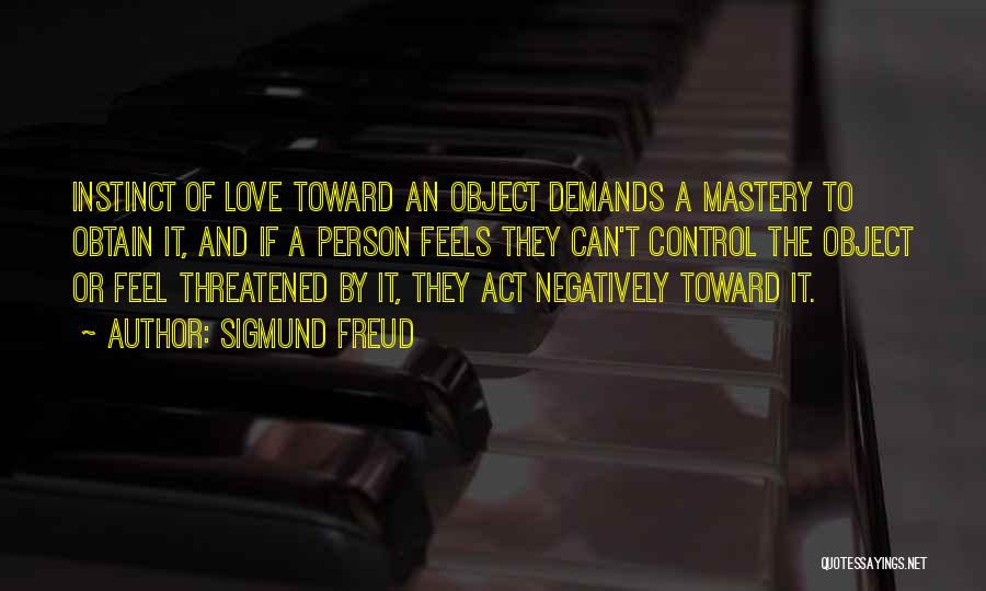 Sigmund Freud Quotes: Instinct Of Love Toward An Object Demands A Mastery To Obtain It, And If A Person Feels They Can't Control