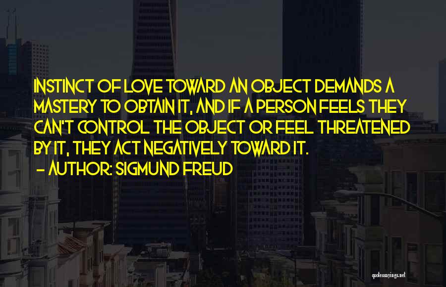 Sigmund Freud Quotes: Instinct Of Love Toward An Object Demands A Mastery To Obtain It, And If A Person Feels They Can't Control