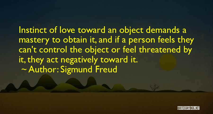 Sigmund Freud Quotes: Instinct Of Love Toward An Object Demands A Mastery To Obtain It, And If A Person Feels They Can't Control