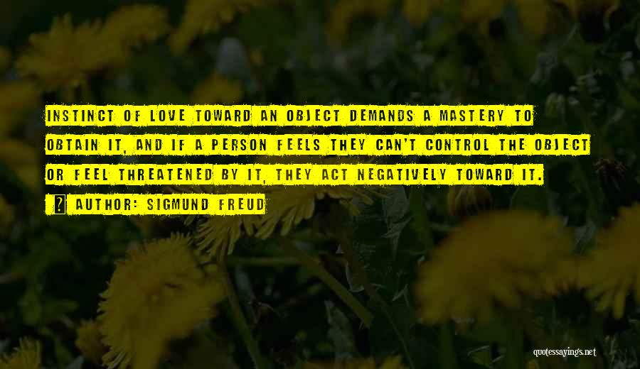 Sigmund Freud Quotes: Instinct Of Love Toward An Object Demands A Mastery To Obtain It, And If A Person Feels They Can't Control