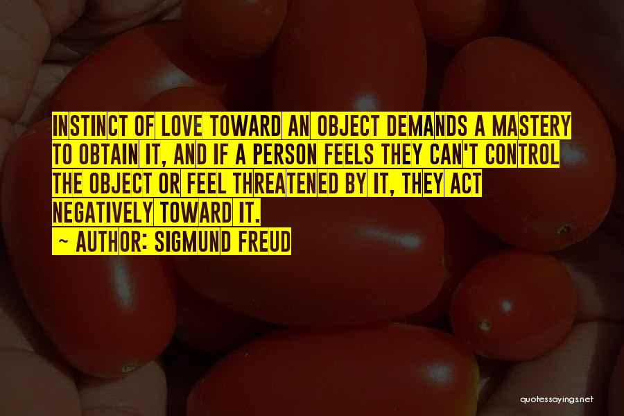 Sigmund Freud Quotes: Instinct Of Love Toward An Object Demands A Mastery To Obtain It, And If A Person Feels They Can't Control