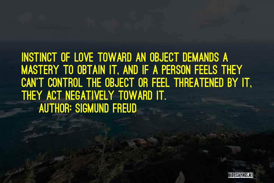 Sigmund Freud Quotes: Instinct Of Love Toward An Object Demands A Mastery To Obtain It, And If A Person Feels They Can't Control