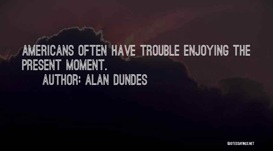 Alan Dundes Quotes: Americans Often Have Trouble Enjoying The Present Moment.