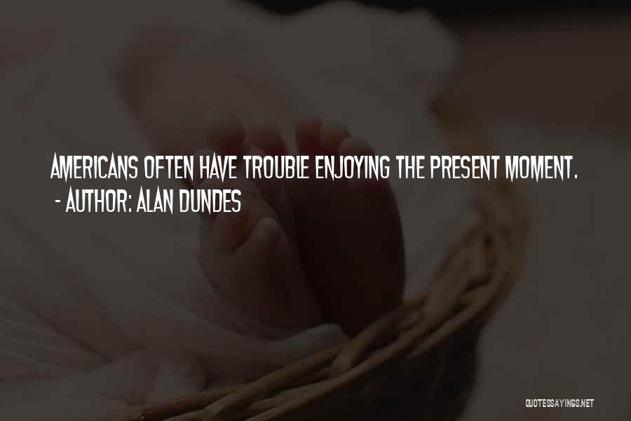 Alan Dundes Quotes: Americans Often Have Trouble Enjoying The Present Moment.